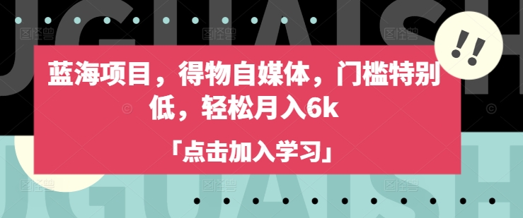 蓝海项目，得物自媒体，门槛特别低，轻松月入6k-课程网