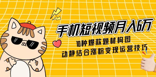 手机短视频月入6万，10种爆款题材构图，动静结合涨粉变现运营技巧财创网络学堂-引流教程-网赚教程-副业教程-引流技术-副业-网络赚钱项目课程网