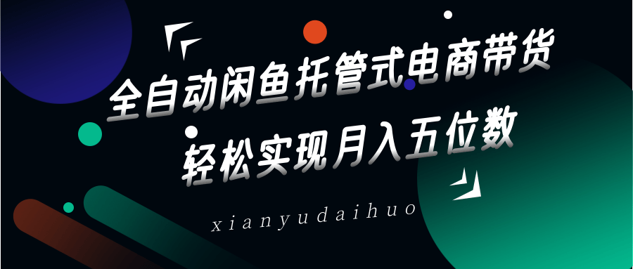 全自动闲鱼托管式电商带货，一部手机和一个闲鱼号就可以开干，轻松实现月入五位数-课程网