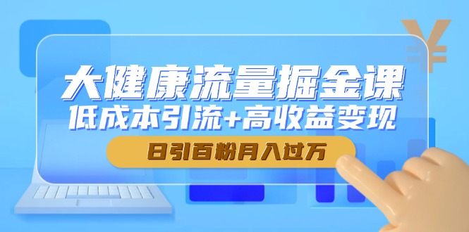 大健康流量掘金课，低成本引流+高收益变现，日引百粉月入过万财创网络学堂-引流教程-网赚教程-副业教程-引流技术-副业-网络赚钱项目课程网
