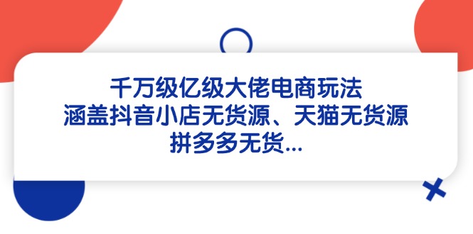 千万级亿级大佬电商玩法：涵盖抖音小店无货源、天猫无货源、拼多多无货…财创网络学堂-引流教程-网赚教程-副业教程-引流技术-副业-网络赚钱项目课程网