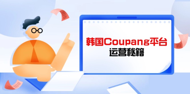 Coupang平台运营秘籍，酷胖卖家必修课，助力卖家提升平台竞争力财创网络学堂-引流教程-网赚教程-副业教程-引流技术-副业-网络赚钱项目课程网