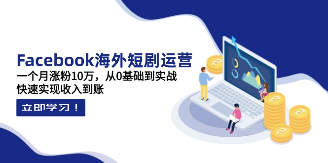 Facebook海外短剧运营：一个月涨粉10万，从0基础到实战，快速实现收入到账-课程网