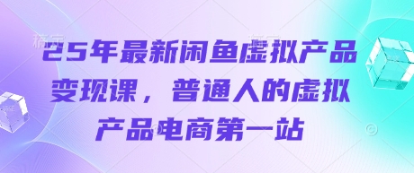 25年最新闲鱼虚拟产品变现课，普通人的虚拟产品电商第一站-课程网
