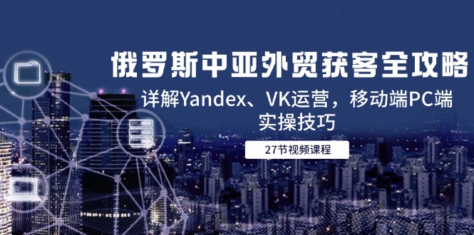 俄罗斯中亚外贸获客全攻略，详解Yandex、VK运营，移动端PC端实操技巧财创网络学堂-引流教程-网赚教程-副业教程-引流技术-副业-网络赚钱项目课程网