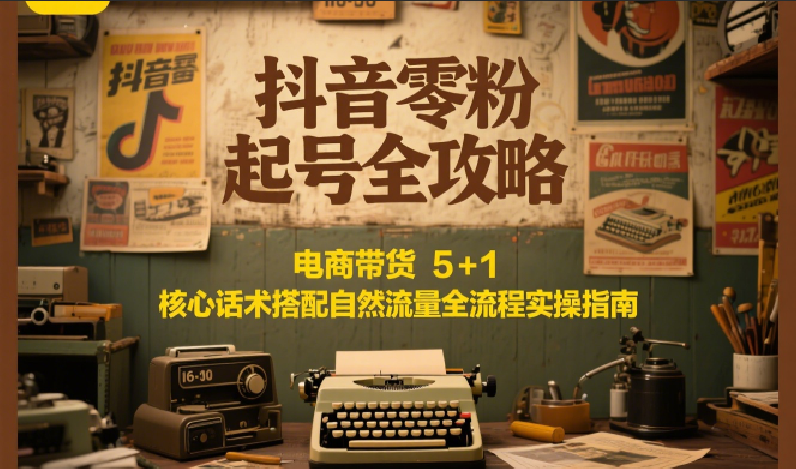抖音零粉起号全攻略：电商带货 5+1 核心话术搭配自然流量全流程实操指南财创网络学堂-引流教程-网赚教程-副业教程-引流技术-副业-网络赚钱项目课程网