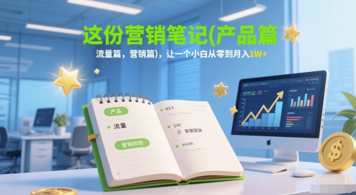 这份营销笔记(产品篇，流量篇，营销篇)，让一个小白从零到月入1W+财创网络学堂-引流教程-网赚教程-副业教程-引流技术-副业-网络赚钱项目课程网