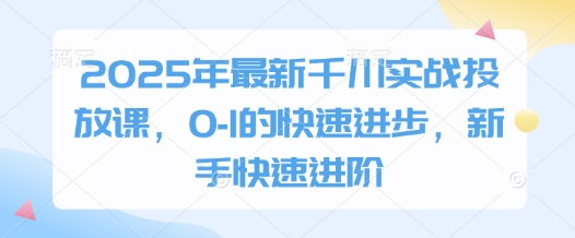 2025年最新千川实战投放课，0-1的快速进步，新手快速进阶-课程网