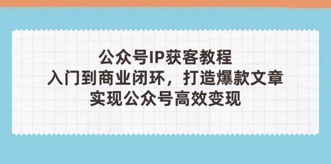 公众号IP获客教程(第3期)，从入门到商业闭环，打造爆款文章，实现公众号高效变现-课程网