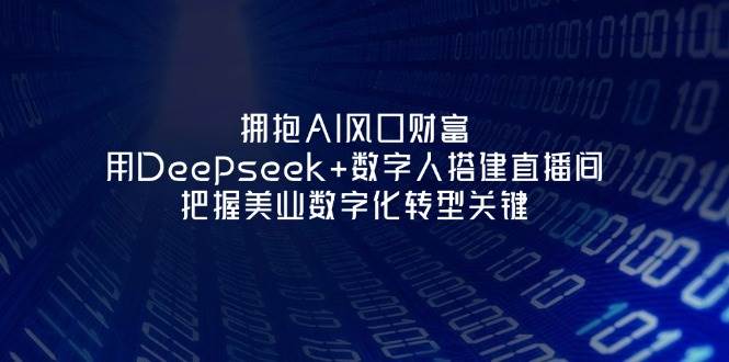 拥抱AI风口财富：用Deepseek+数字人搭建直播间，把握美业数字化转型关键-课程网