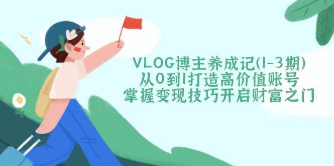 VLOG博主养成记(1-3期)从0到1打造高价值账号，掌握变现技巧开启财富之门财创网络学堂-引流教程-网赚教程-副业教程-引流技术-副业-网络赚钱项目课程网