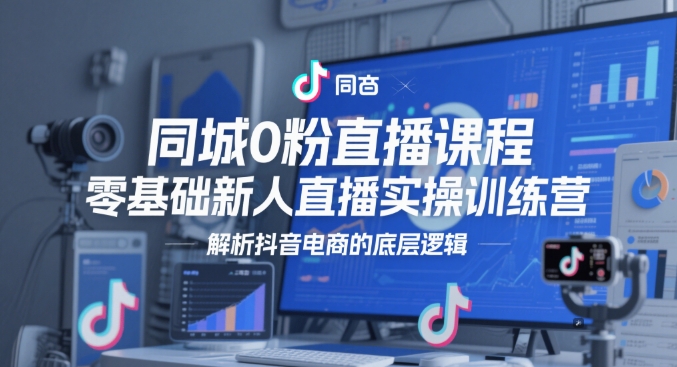 同城0粉直播课程，零基础新人直播实操训练营，解析抖音电商的底层逻辑财创网络学堂-引流教程-网赚教程-副业教程-引流技术-副业-网络赚钱项目课程网