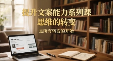提升文案能力系列课，思维的转变，是所有转变的开始财创网络学堂-引流教程-网赚教程-副业教程-引流技术-副业-网络赚钱项目课程网