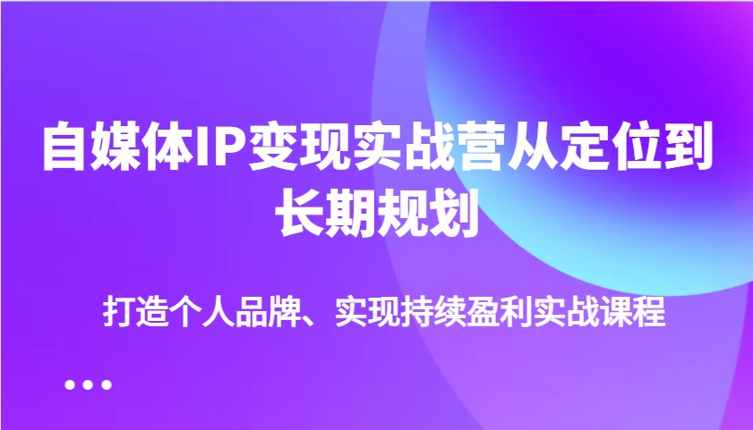 自媒体IP变现实战营从定位到长期规划，打造个人品牌、实现持续盈利实战课程-课程网