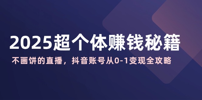 2025超个体赚钱秘籍：不画饼的直播，抖音账号从0-1变现全攻略-课程网