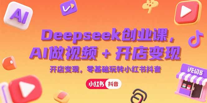 Deepseek创业课，AI做视频+开店变现，零基础玩转小红书抖音财创网络学堂-引流教程-网赚教程-副业教程-引流技术-副业-网络赚钱项目课程网