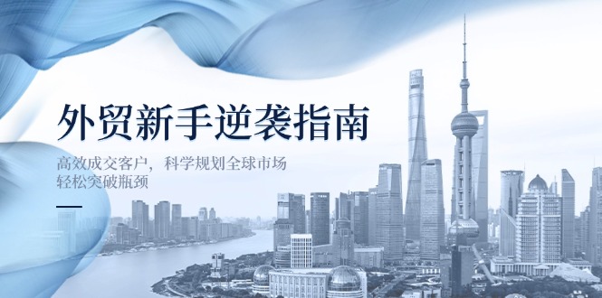 外贸新手逆袭指南：高效成交客户，科学规划全球市场，轻松突破瓶颈-课程网