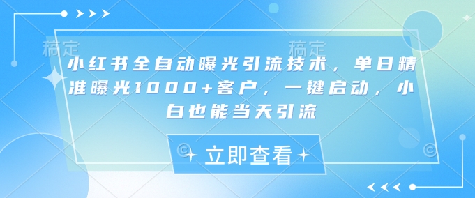 小红书全自动曝光引流技术，单日精准曝光1000+客户，一键启动，小白也能当天引流【揭秘】-课程网