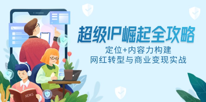超级IP崛起全攻略，定位+内容力构建，网红转型与商业变现实战财创网络学堂-引流教程-网赚教程-副业教程-引流技术-副业-网络赚钱项目课程网