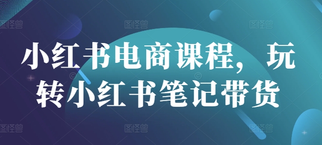 小红书电商课程，玩转小红书笔记带货-课程网