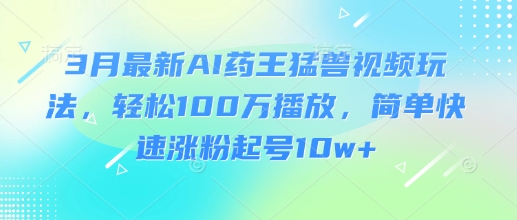 3月最新AI药王猛兽视频玩法，轻松100W播放，简单快速涨粉起号10w+-课程网
