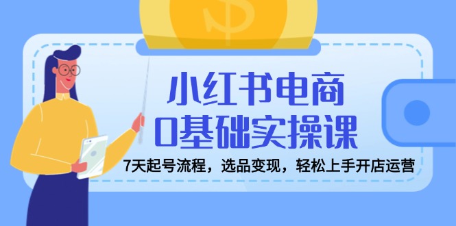 小红书电商0基础实操课，7天起号流程，选品变现，轻松上手开店运营财创网络学堂-引流教程-网赚教程-副业教程-引流技术-副业-网络赚钱项目课程网