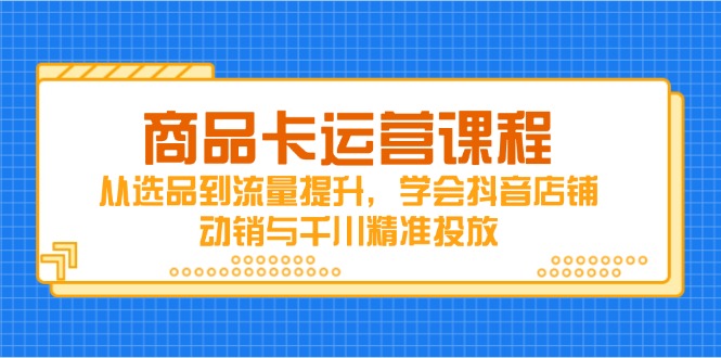 商品卡运营课程，从选品到流量提升，学会抖音店铺动销与千川精准投放-课程网