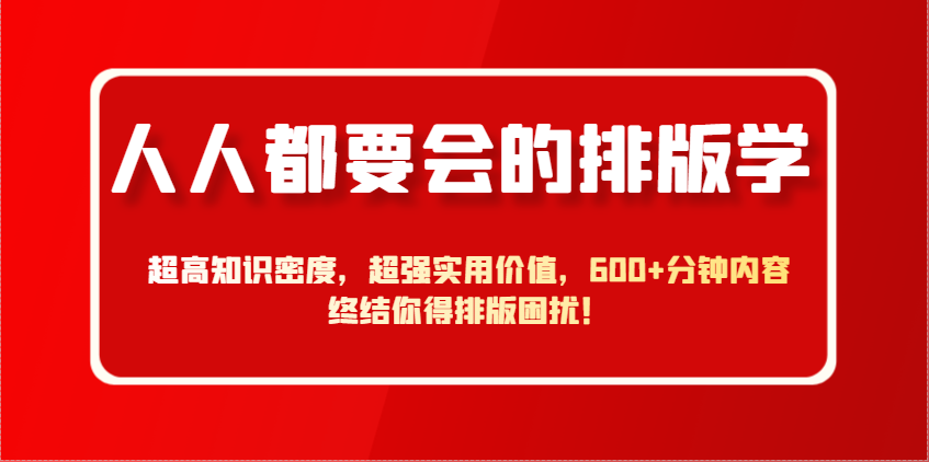 人人都要会的排版学，超高知识密度，超强实用价值，600+分钟内容终结你得排版困扰！-课程网