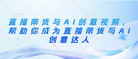 直播带货与AI创意视频，帮助你成为直播带货与AI创意达人财创网络学堂-引流教程-网赚教程-副业教程-引流技术-副业-网络赚钱项目课程网