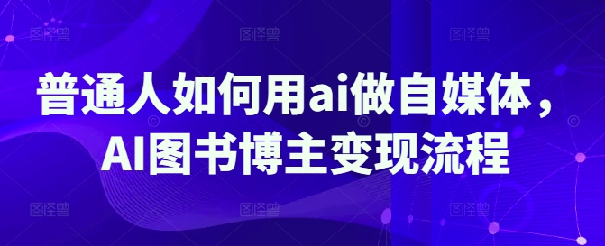 普通人如何用ai做自媒体，AI图书博主变现流程-课程网