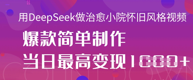 用DeepSeek做治愈小院怀旧风格视频，爆款轻松制作，当日最高变现1k-课程网