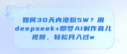 如何30天内涨粉5W？用deepseek+即梦AI制作育儿视频，轻松月入过w财创网络学堂-引流教程-网赚教程-副业教程-引流技术-副业-网络赚钱项目课程网