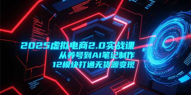 2025虚拟电商2.0实战课，从养号到AI笔记制作，12模块打通无货源变现财创网络学堂-引流教程-网赚教程-副业教程-引流技术-副业-网络赚钱项目课程网