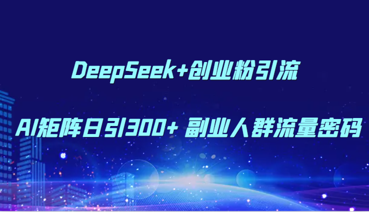 DeepSeek+创业粉引流 AI矩阵日引300+ 副业人群流量密码财创网络学堂-引流教程-网赚教程-副业教程-引流技术-副业-网络赚钱项目课程网