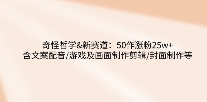 奇怪哲学-新赛道：50作涨粉25w+含文案配音/游戏及画面制作剪辑/封面制作等财创网络学堂-引流教程-网赚教程-副业教程-引流技术-副业-网络赚钱项目课程网