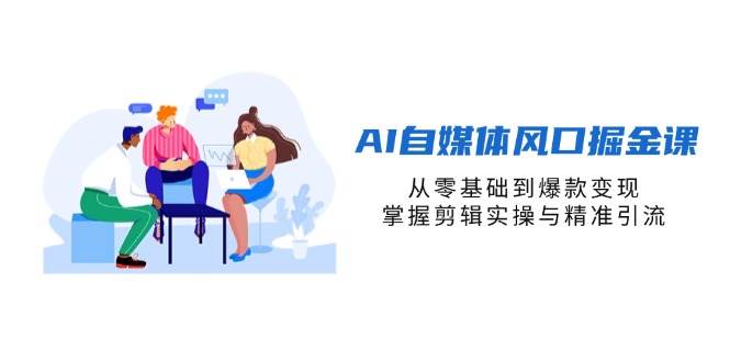 AI自媒体风口掘金课，从零基础到爆款变现，掌握剪辑实操与精准引流-课程网