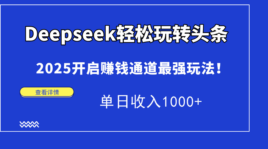 Deepseek轻松玩转头条，2025开启赚钱通道最强玩法！单日收入1000+-课程网