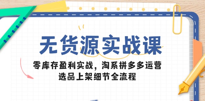 无货源实战课：零库存盈利实战，淘系拼多多运营，选品上架细节全流程财创网络学堂-引流教程-网赚教程-副业教程-引流技术-副业-网络赚钱项目课程网
