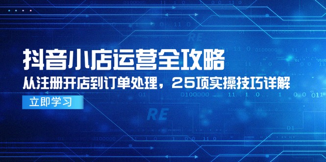 抖音小店运营全攻略，从注册开店到订单处理，25项实操技巧详解财创网络学堂-引流教程-网赚教程-副业教程-引流技术-副业-网络赚钱项目课程网