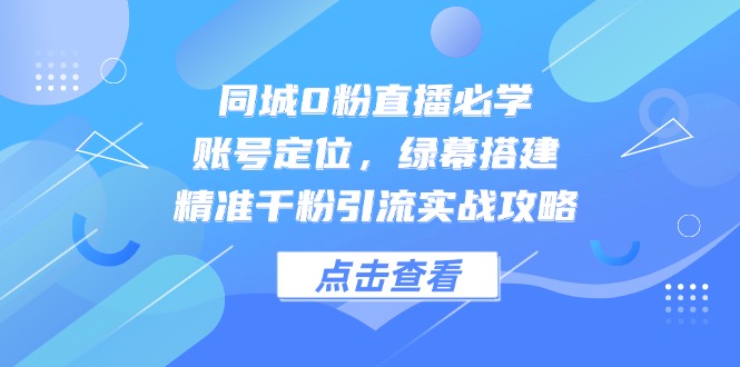 同城0粉直播必学，账号定位，绿幕搭建，精准千粉引流实战攻略财创网络学堂-引流教程-网赚教程-副业教程-引流技术-副业-网络赚钱项目课程网