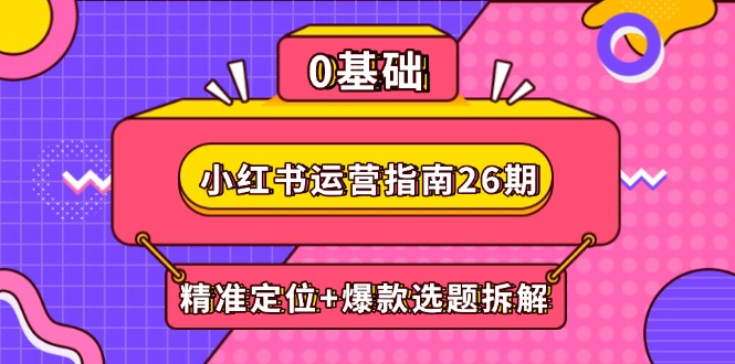 小红书运营指南26期：精准定位+爆款选题拆解,DeepSeek辅助创作与电商变现财创网络学堂-引流教程-网赚教程-副业教程-引流技术-副业-网络赚钱项目课程网