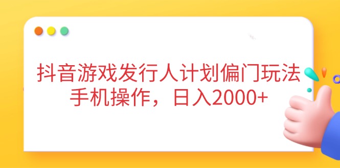 抖音游戏发行人计划偏门玩法，手机操作，日入2000+-课程网