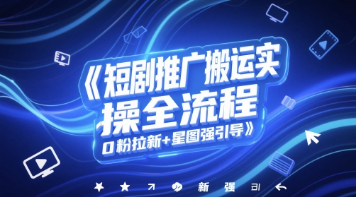 短剧推广搬运实操全流程，0粉拉新+星图强引导财创网络学堂-引流教程-网赚教程-副业教程-引流技术-副业-网络赚钱项目课程网