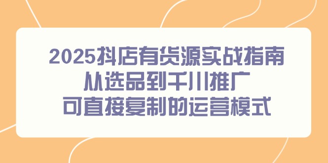 2025抖店有货源实战指南，从选品到千川推广，可直接复制的运营模式财创网络学堂-引流教程-网赚教程-副业教程-引流技术-副业-网络赚钱项目课程网
