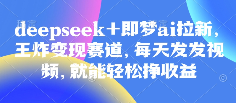 原客单价998的deepseek+即梦ai拉新，王炸变现赛道，每天发发视频，就能轻松挣收益-课程网