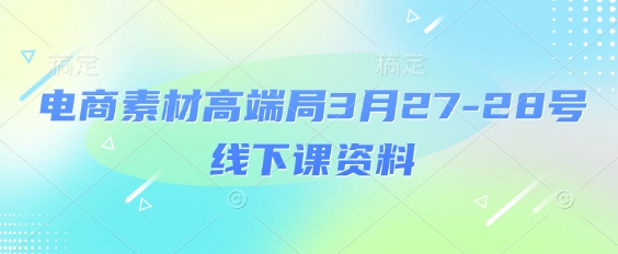 电商素材高端局3月27-28号线下课资料，全程场记+100多张ppt图片+重点视频+课程思维导图+录音带字幕-课程网