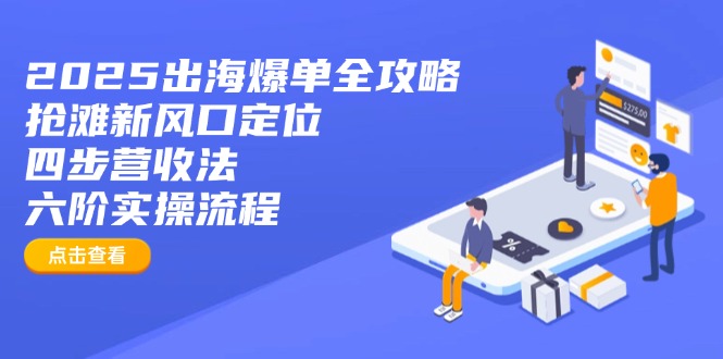 2025出海爆单全攻略：抢滩新风口定位+四步营收法+六阶实操流程-课程网