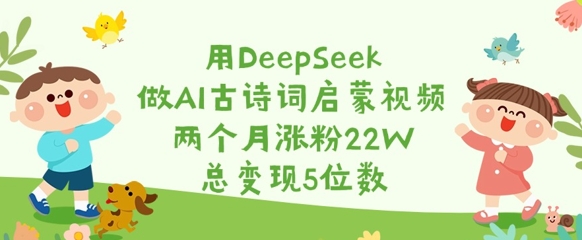 用DeepSeek做AI古诗词启蒙视频，两个月涨粉22W，总变现5位数财创网络学堂-引流教程-网赚教程-副业教程-引流技术-副业-网络赚钱项目课程网