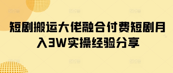 短剧搬运大佬融合付费短剧月入3W实操经验分享-课程网