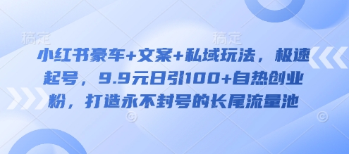 小红书豪车+文案+私域玩法，极速起号，9.9元日引100+自热创业粉，打造永不封号的长尾流量池-课程网